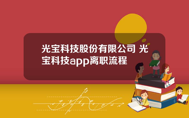 光宝科技股份有限公司 光宝科技app离职流程